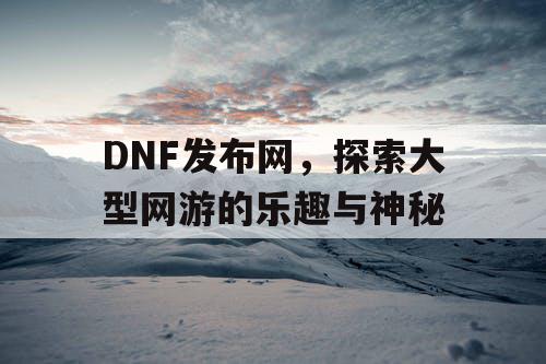 DNF发布网，探索大型网游的乐趣与神秘