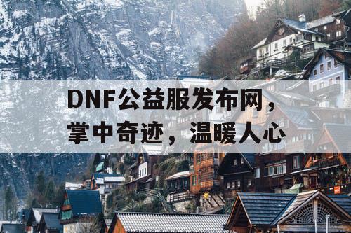 DNF公益服发布网，掌中奇迹，温暖人心