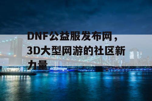 DNF公益服发布网，3D大型网游的社区新力量