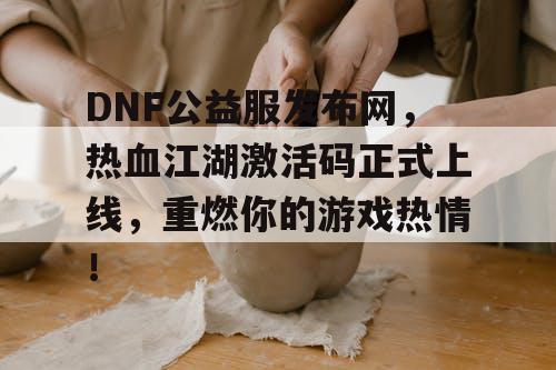 DNF公益服发布网，热血江湖激活码正式上线，重燃你的游戏热情！