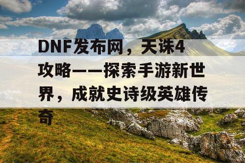 DNF发布网，天诛4攻略——探索手游新世界，成就史诗级英雄传奇